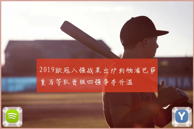 2019欧冠八强战果出炉利物浦巴萨皇马等队晋级四强争夺升温