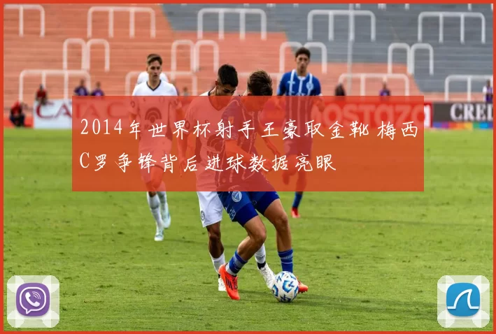 2014年世界杯射手王豪取金靴 梅西C罗争锋背后进球数据亮眼