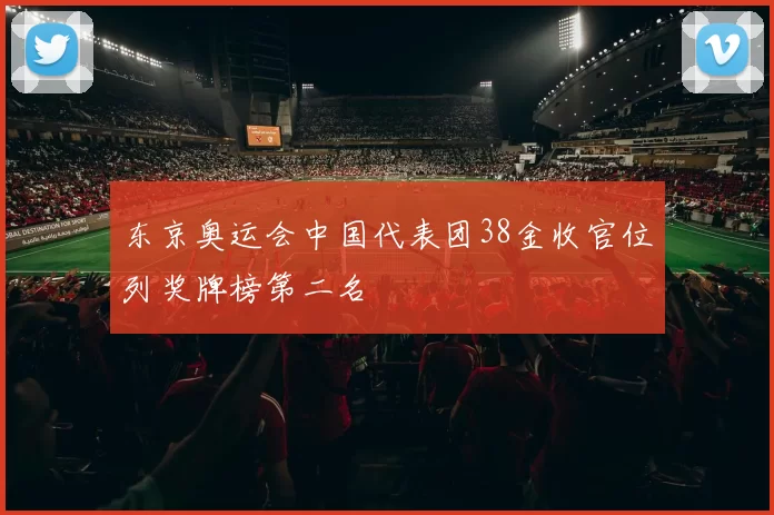 东京奥运会中国代表团38金收官位列奖牌榜第二名