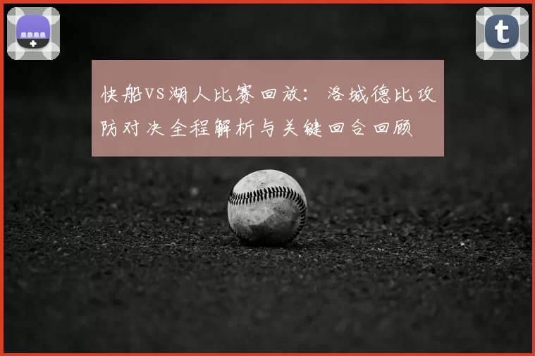 快船vs湖人比赛回放：洛城德比攻防对决全程解析与关键回合回顾