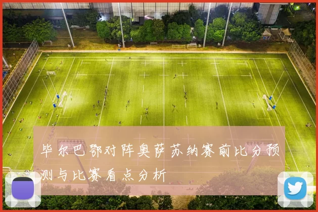 毕尔巴鄂对阵奥萨苏纳赛前比分预测与比赛看点分析