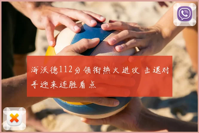 海沃德112分领衔热火进攻 击退对手迎来连胜看点