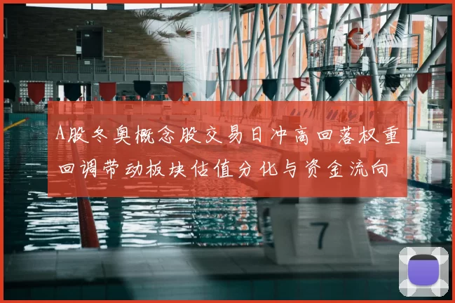 A股冬奥概念股交易日冲高回落权重回调带动板块估值分化与资金流向变化