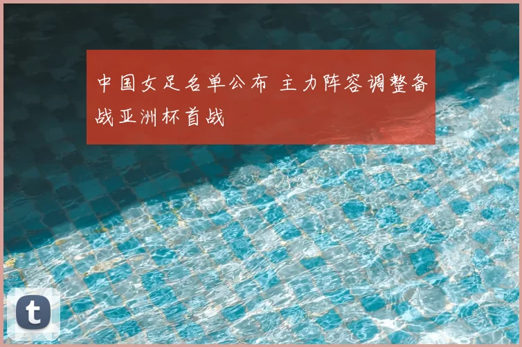 中国女足名单公布 主力阵容调整备战亚洲杯首战