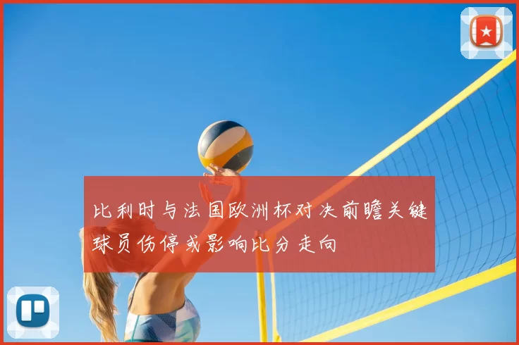 比利时与法国欧洲杯对决前瞻关键球员伤停或影响比分走向