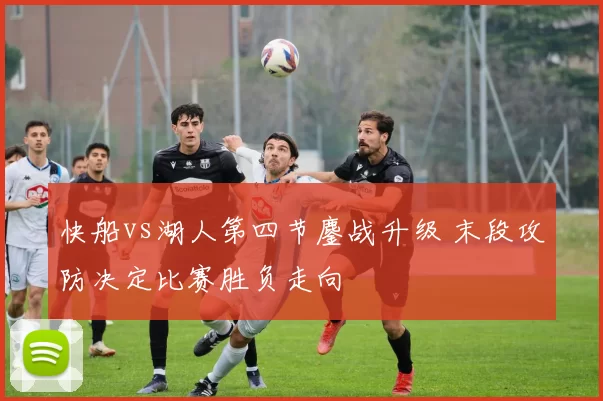 快船vs湖人第四节鏖战升级 末段攻防决定比赛胜负走向