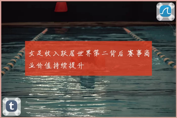 女足收入跃居世界第二背后 赛事商业价值持续提升