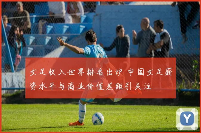 女足收入世界排名出炉 中国女足薪资水平与商业价值差距引关注