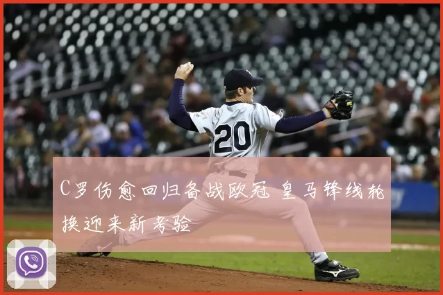 C罗伤愈回归备战欧冠 皇马锋线轮换迎来新考验
