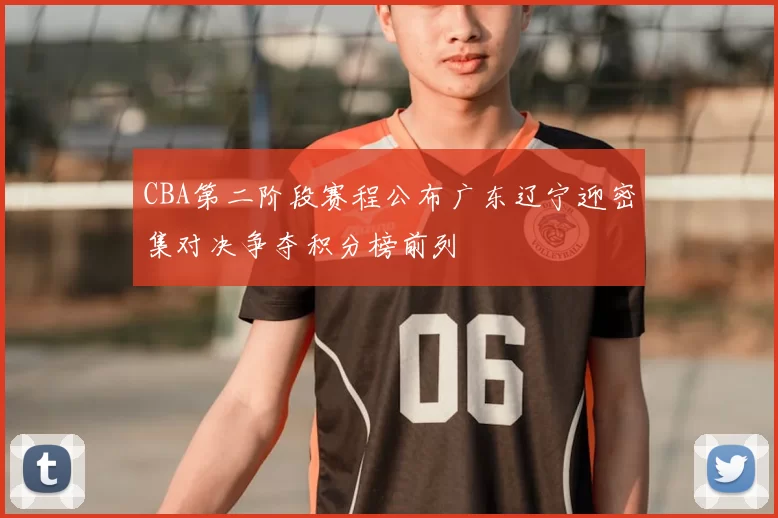 CBA第二阶段赛程公布广东辽宁迎密集对决争夺积分榜前列