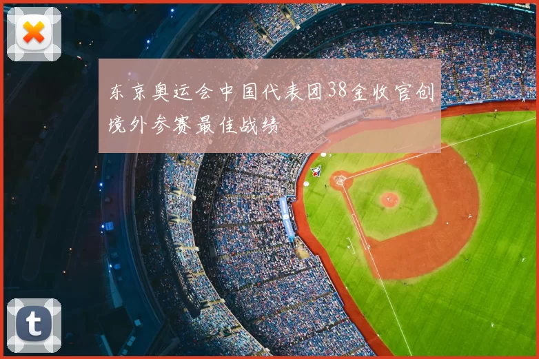 东京奥运会中国代表团38金收官创境外参赛最佳战绩