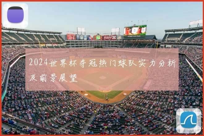 2024世界杯夺冠热门球队实力分析及前景展望
