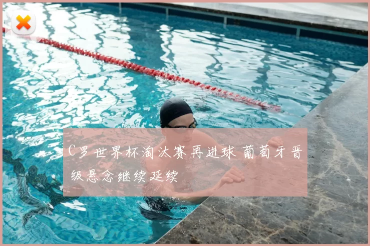 C罗世界杯淘汰赛再进球 葡萄牙晋级悬念继续延续