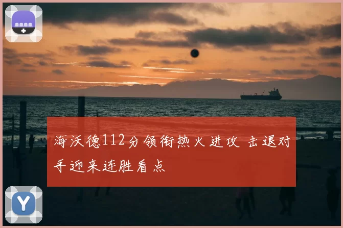 海沃德112分领衔热火进攻 击退对手迎来连胜看点