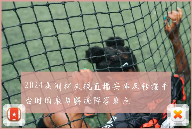 2024美洲杯央视直播安排及转播平台时间表与解说阵容看点