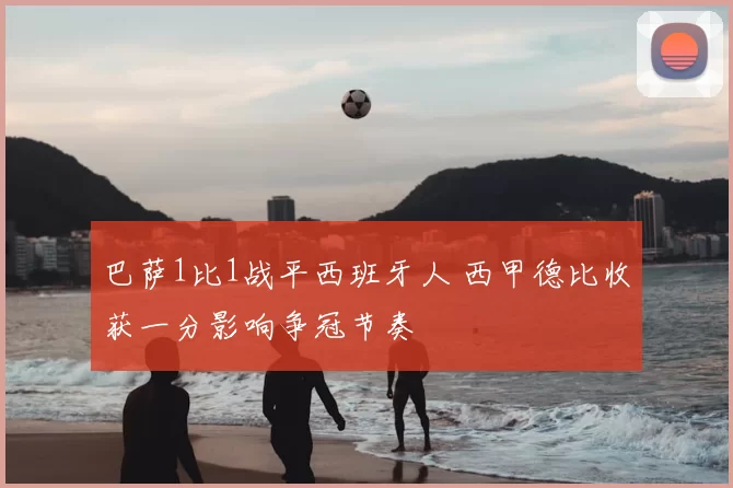 巴萨1比1战平西班牙人 西甲德比收获一分影响争冠节奏