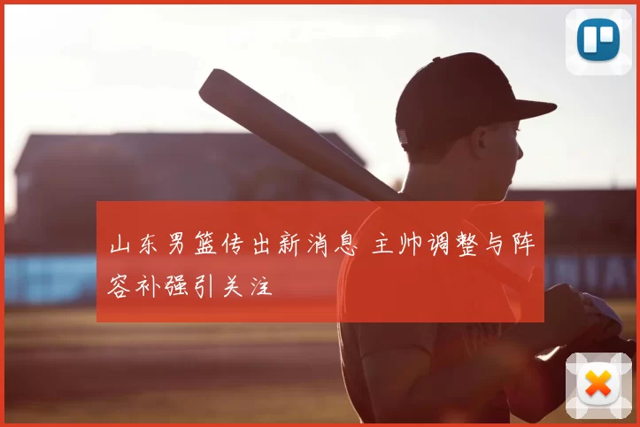 山东男篮传出新消息 主帅调整与阵容补强引关注