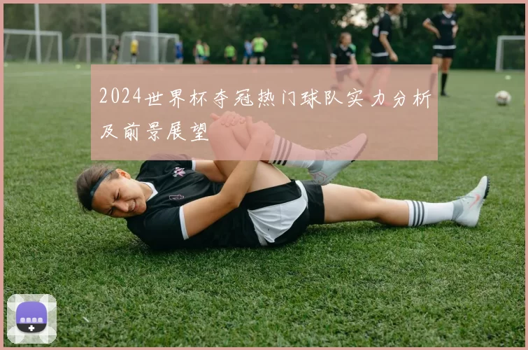 2024世界杯夺冠热门球队实力分析及前景展望